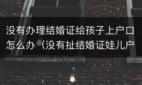 没有办理结婚证给孩子上户口怎么办（没有扯结婚证娃儿户口可以上吗）