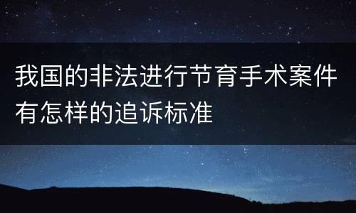我国的非法进行节育手术案件有怎样的追诉标准