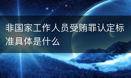 非国家工作人员受贿罪认定标准具体是什么