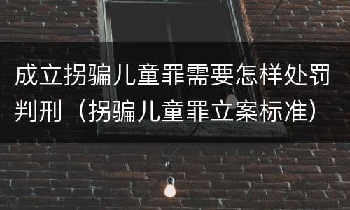 成立拐骗儿童罪需要怎样处罚判刑（拐骗儿童罪立案标准）