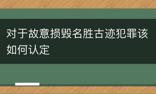 对于故意损毁名胜古迹犯罪该如何认定