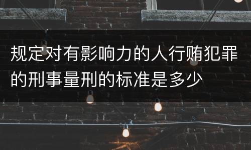 规定对有影响力的人行贿犯罪的刑事量刑的标准是多少