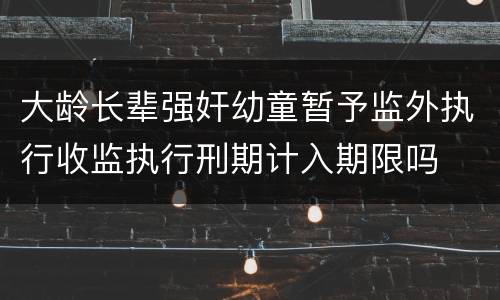 大龄长辈强奸幼童暂予监外执行收监执行刑期计入期限吗