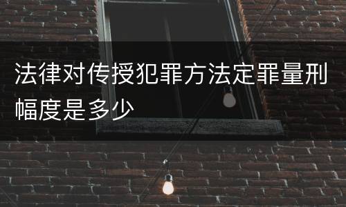 法律对传授犯罪方法定罪量刑幅度是多少
