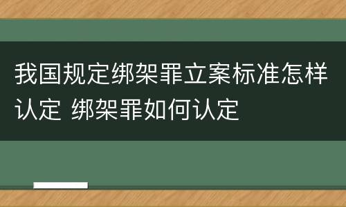 我国规定绑架罪立案标准怎样认定 绑架罪如何认定