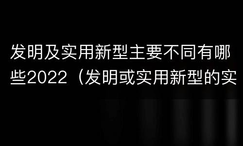 发明及实用新型主要不同有哪些2022（发明或实用新型的实用性包括( ）