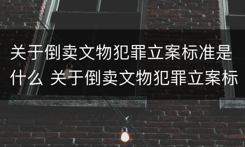 关于倒卖文物犯罪立案标准是什么 关于倒卖文物犯罪立案标准是什么呢