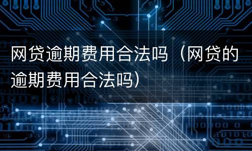 网贷逾期费用合法吗（网贷的逾期费用合法吗）