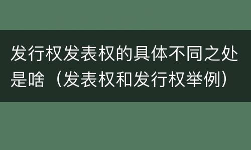 发行权发表权的具体不同之处是啥（发表权和发行权举例）