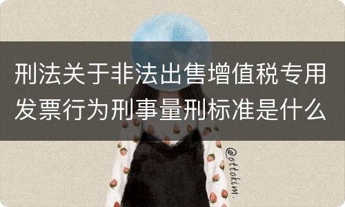 刑法关于非法出售增值税专用发票行为刑事量刑标准是什么