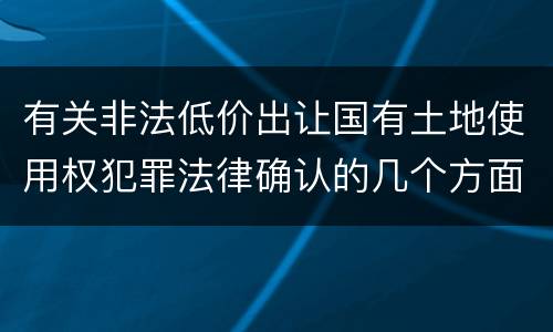 有关非法低价出让国有土地使用权犯罪法律确认的几个方面