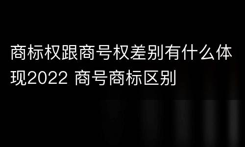 商标权跟商号权差别有什么体现2022 商号商标区别