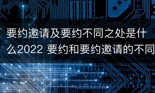 要约邀请及要约不同之处是什么2022 要约和要约邀请的不同的点在于哪些方面