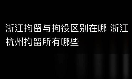 浙江拘留与拘役区别在哪 浙江杭州拘留所有哪些