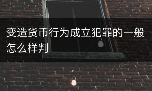 变造货币行为成立犯罪的一般怎么样判