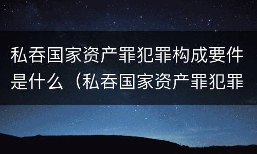 私吞国家资产罪犯罪构成要件是什么（私吞国家资产罪犯罪构成要件是什么）