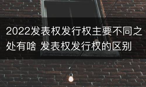 2022发表权发行权主要不同之处有啥 发表权发行权的区别