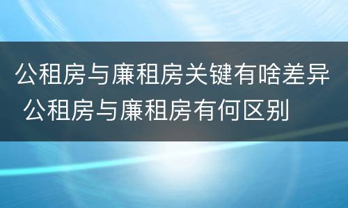 公租房与廉租房关键有啥差异 公租房与廉租房有何区别