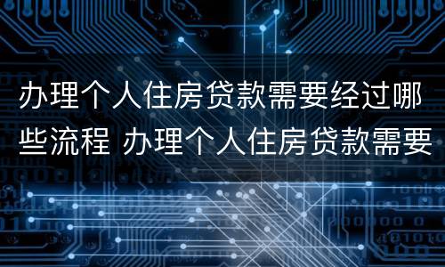 办理个人住房贷款需要经过哪些流程 办理个人住房贷款需要经过哪些流程手续
