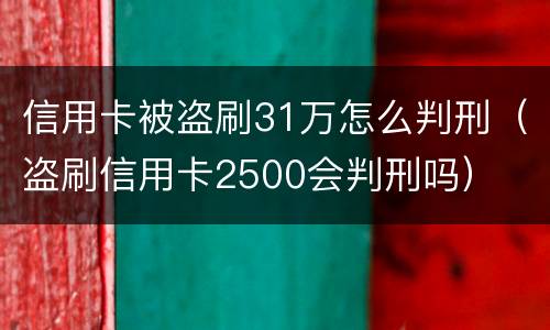 信用卡被盗刷31万怎么判刑（盗刷信用卡2500会判刑吗）