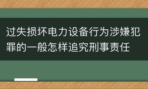 过失损坏电力设备行为涉嫌犯罪的一般怎样追究刑事责任