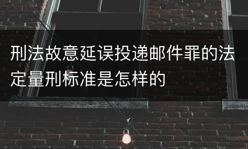 刑法故意延误投递邮件罪的法定量刑标准是怎样的