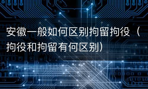 安徽一般如何区别拘留拘役（拘役和拘留有何区别）
