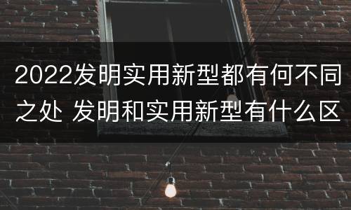 2022发明实用新型都有何不同之处 发明和实用新型有什么区别