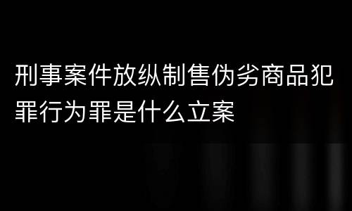 刑事案件放纵制售伪劣商品犯罪行为罪是什么立案