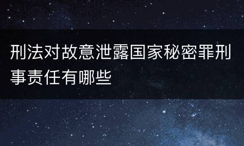 刑法对故意泄露国家秘密罪刑事责任有哪些