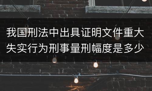 我国刑法中出具证明文件重大失实行为刑事量刑幅度是多少