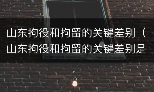 山东拘役和拘留的关键差别（山东拘役和拘留的关键差别是什么）
