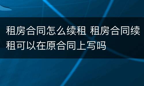 租房合同怎么续租 租房合同续租可以在原合同上写吗