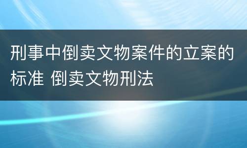 刑事中倒卖文物案件的立案的标准 倒卖文物刑法