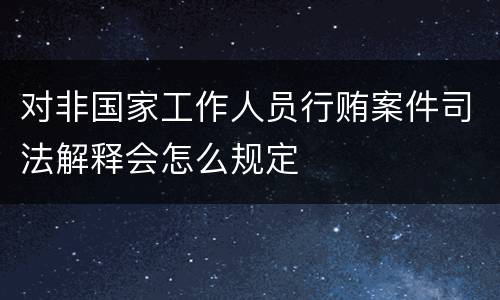 对非国家工作人员行贿案件司法解释会怎么规定