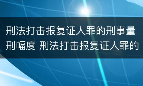 刑法打击报复证人罪的刑事量刑幅度 刑法打击报复证人罪的刑事量刑幅度是多少