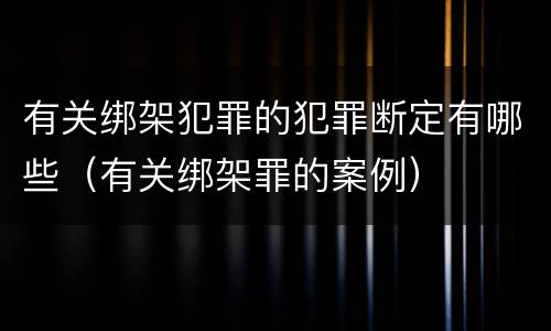 有关绑架犯罪的犯罪断定有哪些（有关绑架罪的案例）