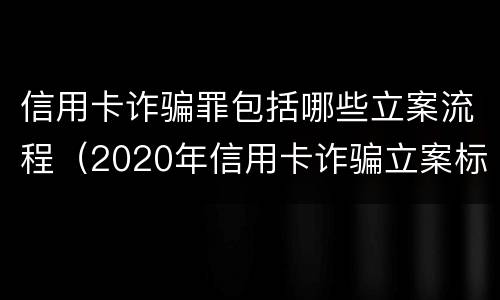 信用卡诈骗罪包括哪些立案流程（2020年信用卡诈骗立案标准）