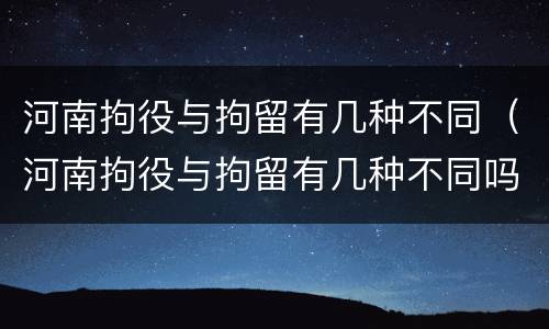 河南拘役与拘留有几种不同（河南拘役与拘留有几种不同吗）