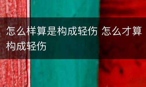 怎么样算是构成轻伤 怎么才算构成轻伤