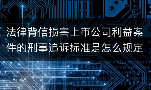 法律背信损害上市公司利益案件的刑事追诉标准是怎么规定