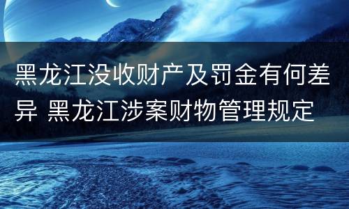 黑龙江没收财产及罚金有何差异 黑龙江涉案财物管理规定