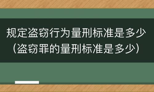 规定盗窃行为量刑标准是多少（盗窃罪的量刑标准是多少）