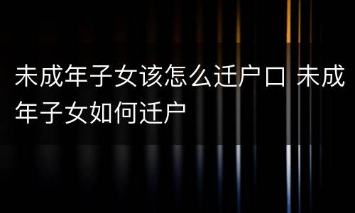 未成年子女该怎么迁户口 未成年子女如何迁户