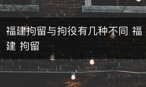 福建拘留与拘役有几种不同 福建 拘留