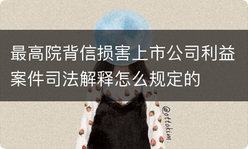 最高院背信损害上市公司利益案件司法解释怎么规定的