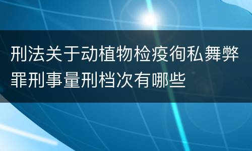 刑法关于动植物检疫徇私舞弊罪刑事量刑档次有哪些