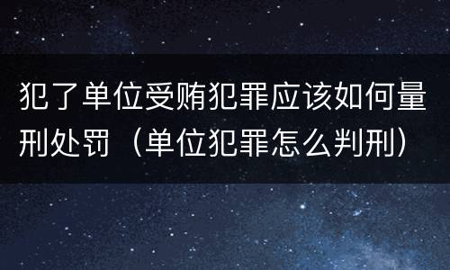 犯了单位受贿犯罪应该如何量刑处罚（单位犯罪怎么判刑）