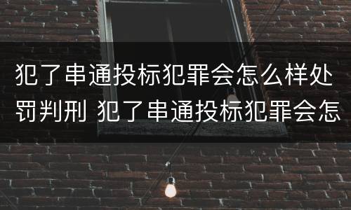 犯了串通投标犯罪会怎么样处罚判刑 犯了串通投标犯罪会怎么样处罚判刑吗