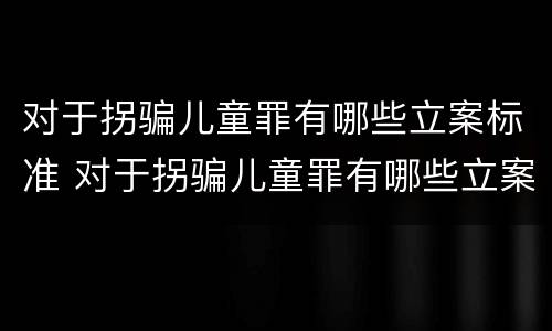 对于拐骗儿童罪有哪些立案标准 对于拐骗儿童罪有哪些立案标准呢